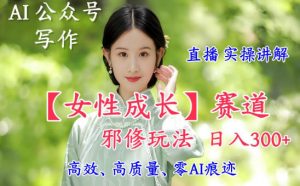 AI写作【女性成长】赛道内容邪修玩法,日入5张+,直播落地实操讲解-第一资源库