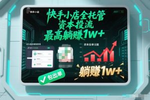【快手小店全托管】资本投流,包出单,最高躺賺1w+【揭秘】|淘骐网赚资源库