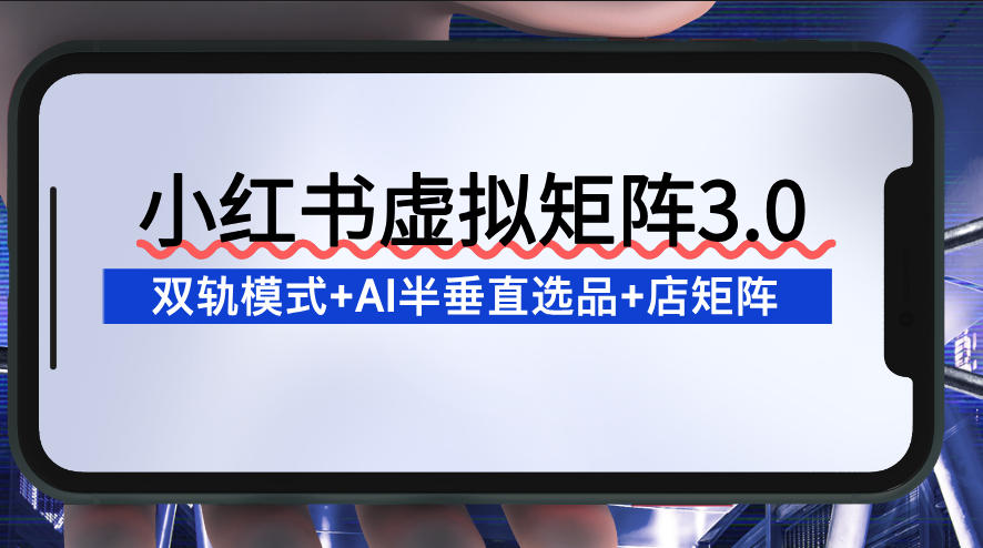 小红书虚拟矩阵3.0：双轨模式+AI半垂直选品+店矩阵-第一资源库