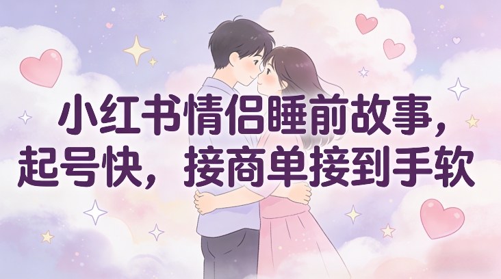 小红书情侣睡前故事，起号快，接商单接到手软-第一资源库