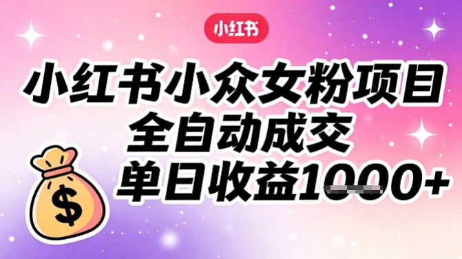 小红书小众女粉项目，全自动成交，单日收益多张-第一资源库