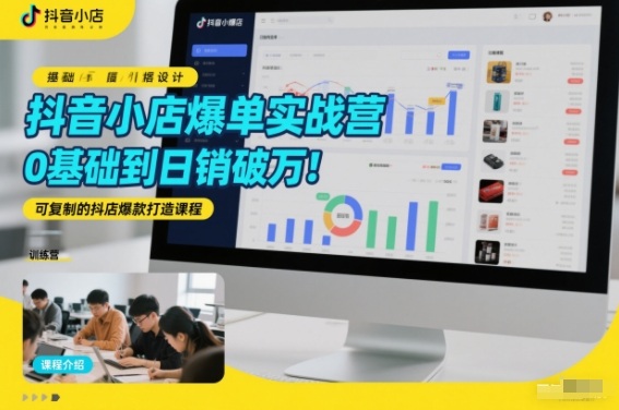 抖音小店爆单实战营，0基础到日销破万，可复制的抖店爆款打造课程-第一资源库