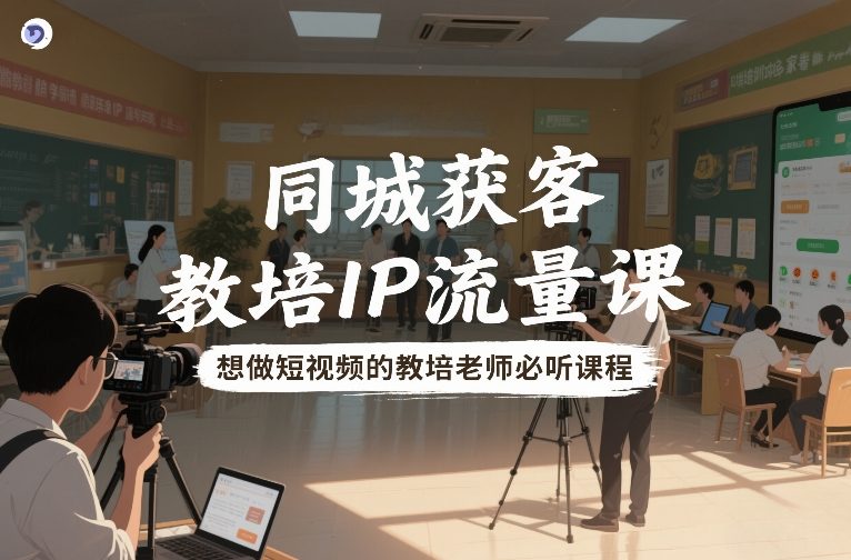 同城获客，教培IP流量课，想做短视频的教培老师必听课程-第一资源库