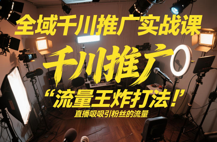 全域千川推广实战课,这课直接把“流量王炸打法”给你怼到手里,千川打爆直播间(2026年2月)|淘骐网赚资源库