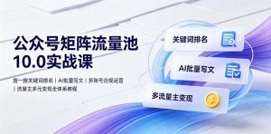 公众号矩阵流量池10.0实战课｜搜一搜关键词排名、AI批量写文、多账号合规运营、流量主多元变现全体系教程|淘骐网赚资源库