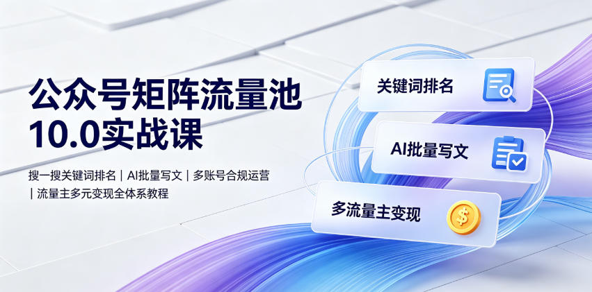 公众号矩阵流量池10.0实战课｜搜一搜关键词排名、AI批量写文、多账号合规运营、流量主多元变现全体系教程|淘骐网赚资源库