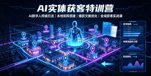 AI实体获客特训营｜AI数字人同城引流、本地矩阵搭建、爆款文案优化全域获客实战课|淘骐网赚资源库