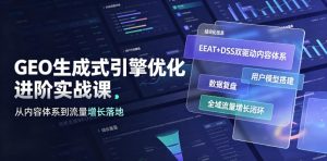 GEO生成式引擎优化进阶实战课｜EEAT+DSS双驱动内容体系、用户模型搭建、数据复盘、全域流量增长闭环落地教程|淘骐网赚资源库