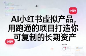 AI小红书虚拟产品，用跑通的项目打造你可复制的长期资产（更新0712）|淘骐网赚资源库