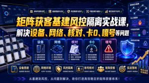 矩阵获客基建风控隔离实战课，解决设备、网络、核对、卡0、嘎号等问题|淘骐网赚资源库