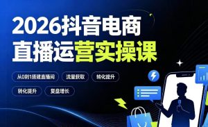 2026抖音电商直播运营实操课:从0到1搭建直播间,掌握流量获取、千川投放、转化提升与复盘增长|淘骐网赚资源库