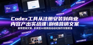 Codex工具从注册安装到商业内容产出实战课|剧情营销文案、多类型AI视频自动化制作完整落地教程|淘骐网赚资源库