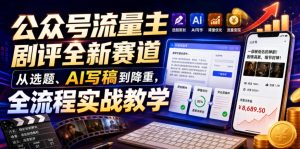 公众号流量主剧评全新赛道,从选题、AI写稿到降重,全流程实战教学|淘骐网赚资源库