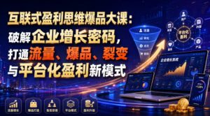 互联式盈利思维爆品大课:破解企业增长密码,打通流量、爆品、裂变与平台化盈利新模式|淘骐网赚资源库