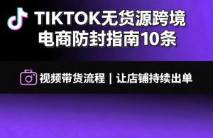 TIKTOK无货源跨境电商防封指南10条➕视频带货流程让自己的店铺持续出单【文档】|淘骐网赚资源库