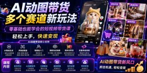 AI动图带货多个赛道新玩法,零基础也能学会的短视频带货课,轻松上手,快速变现|淘骐网赚资源库