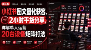 小红书图文量化获客，2小时干货分享，详解单人运营20台设备矩阵打法|淘骐网赚资源库