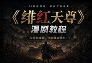 绯红天尊AI漫剧系统教程|从零入门到精通,工具运用+剧本创作+爆款逻辑+提示词素材+镜头剪辑,全套爆款漫剧落地实战课|淘骐网赚资源库