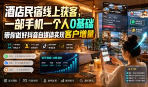 酒店民宿线上获客,一部手机一个人0基础带你做好抖音自媒体实现客户增量|淘骐网赚资源库