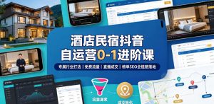 酒店民宿抖音自运营0-1进阶课|专属行业打法、免费流量+直播成交+榜单SEO全链路落地|淘骐网赚资源库