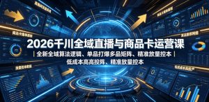 2026千川全域直播与商品卡运营课｜全新全域算法逻辑、单品打爆多品矩阵、精准放量控本、低成本高投产投流实战教程|淘骐网赚资源库
