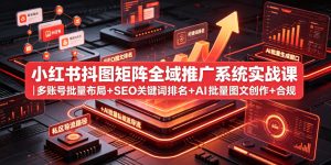小红书抖图矩阵全域推广系统实战课|多账号批量布局+SEO关键词排名+AI批量图文创作+合规私域导流完整落地教程|淘骐网赚资源库