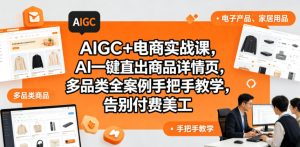 AIGC+电商实战课,AI一键直出商品详情页,多品类全案例手把手教学,告别付费美工(更新0820)|淘骐网赚资源库
