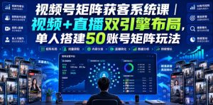 视频号矩阵获客系统课｜视频+直播双引擎布局，单人搭建50账号矩阵玩法，流量入池、搜索占位、全域引流沉淀私域全流程教学|淘骐网赚资源库
