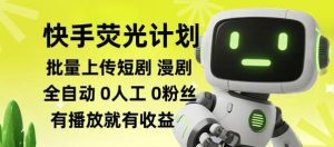 快手荧光计划全自动批量上传短剧漫剧，每天轻松几张【揭秘】|淘骐网赚资源库