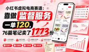 小红书虚拟电商赛道:靠做监督服务,一单120,76篇笔记卖了1773份|淘骐网赚资源库