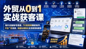 外贸从0到1实战获客课|海外设备账号搭建、TK短视频爆款制作、FB广告投放、询盘私域转化全流程落地教程|淘骐网赚资源库