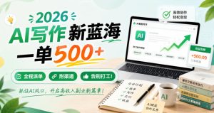 2026 AI写作新蓝海,一单500+,全程派单,附渠道,告别打工!【揭秘】|淘骐网赚资源库