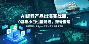 AI编程产品出海实战课,0基础小白也能跑通,账号搭建・多Agent开发・市场调研全流程,月入千刀跨境变现教程(更新)|淘骐网赚资源库