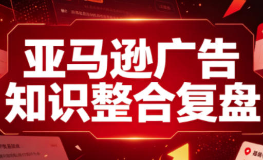亚马逊广告知识整合复盘，适合从新手到成熟卖家的全阶段进阶|淘骐网赚资源库