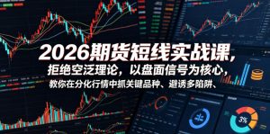 2026期货短线实战课，拒绝空泛理论，以盘面信号为核心，教你在分化行情中抓关键品种、避诱多陷阱（更新0711）|淘骐网赚资源库