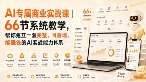 AI专属商业实战课|66节系统教学,帮你建立一套完整、可落地、能賺钱的AI实战能力体系|淘骐网赚资源库
