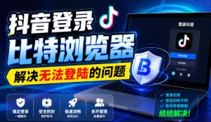 抖音登录比特浏览器，解决无法登陆的问题|淘骐网赚资源库