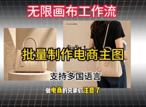 无限画布工作流搭建教程,一键电商主图批量制作,批量下载,支持多国语言|淘骐网赚资源库