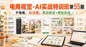 电商视觉-AI实战特训班第55期，干电商，AI生图，前沿技法+商业实战|淘骐网赚资源库