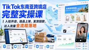TikTok东南亚跨境店完整实操课|入驻开店、选品上架、发货回款、达人流量全流程落地|淘骐网赚资源库