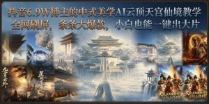 抖音6.9W博主的中式美学AI云顶天宫仙境教学,全网刷屏,条条大爆款,小白也能一键出大片|淘骐网赚资源库