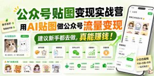 公众号贴图变现实战营,用AI贴图做公众号流量变现,建议新手都去做,真能賺钱!|淘骐网赚资源库