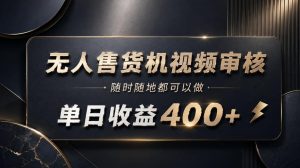 无人售货机视频审核，随时随地都可以做，单日收益400+，有手就能做【揭秘】|淘骐网赚资源库