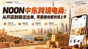 NOON中东跨境电商:从开店到稳定出单,零基础也能快速上手(更新2026)|淘骐网赚资源库