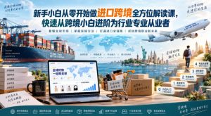 新手小白从零开始做进口跨境全方位解读课,快速从跨境小白进阶为行业专业从业者|淘骐网赚资源库