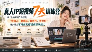 真人IP短视频7天训练营,从“会拍素材”升级到“会拍人、会表达、会创作、会交付”,逐步建立可持续的短视频创作能力|淘骐网赚资源库