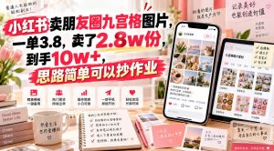 小红书卖朋友圈九宫格图片,一单3.8,卖了2.8w份,到手10w+,思路简单可以抄作业|淘骐网赚资源库