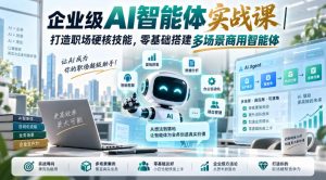 企业级AI智能体实战课｜打造职场硬核技能，零基础搭建多场景商用智能体|淘骐网赚资源库