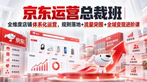 京东运营总裁班|全维度店铺体系化运营,规则落地+流量突围+全域变现进阶课|淘骐网赚资源库