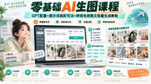 零基础AI生图课程，GPT配置+提示词高阶写法+跨境电商图文批量生成教程|淘骐网赚资源库